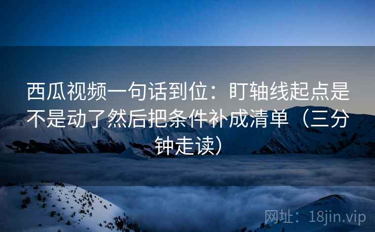 西瓜视频一句话到位：盯轴线起点是不是动了然后把条件补成清单（三分钟走读）