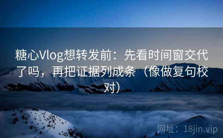 糖心Vlog想转发前：先看时间窗交代了吗，再把证据列成条（像做复句校对）