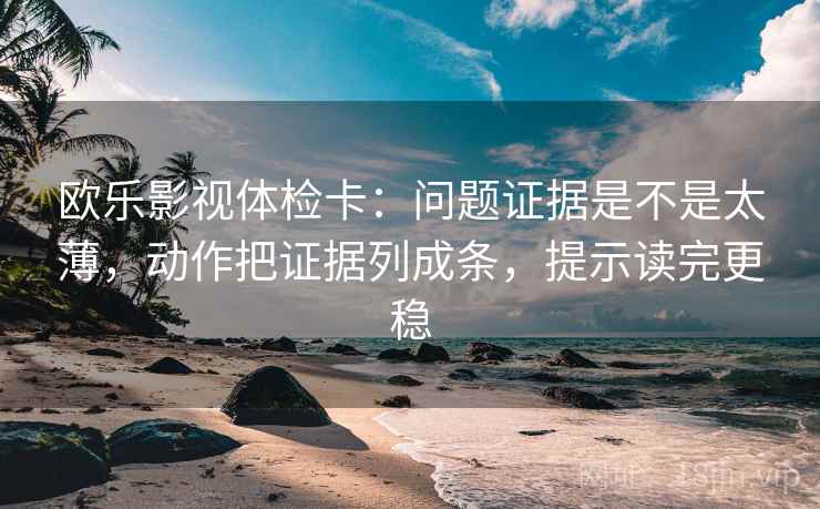 欧乐影视体检卡：问题证据是不是太薄，动作把证据列成条，提示读完更稳