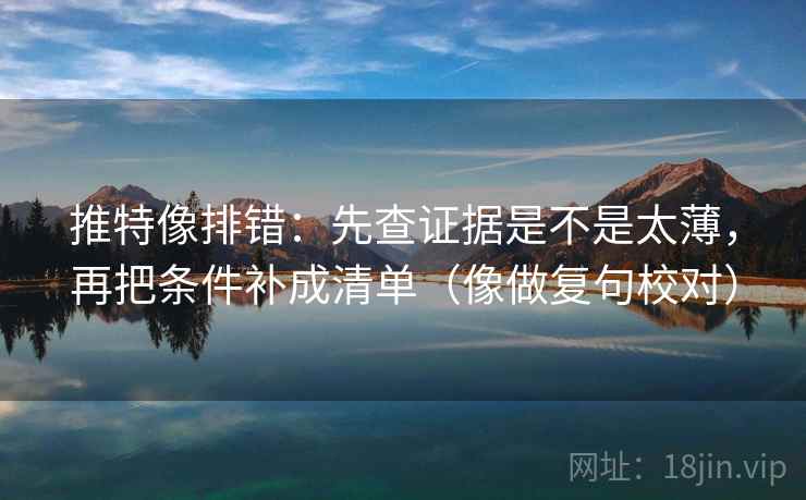 推特像排错：先查证据是不是太薄，再把条件补成清单（像做复句校对）