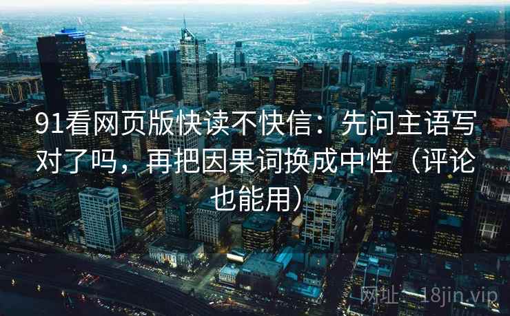 91看网页版快读不快信：先问主语写对了吗，再把因果词换成中性（评论也能用）