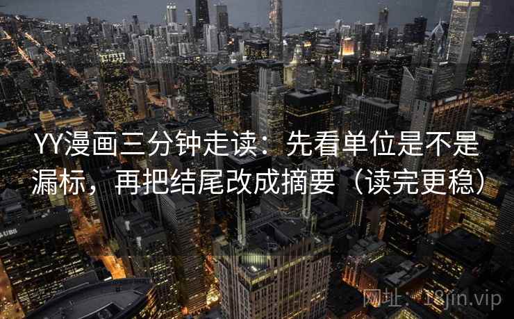 YY漫画三分钟走读：先看单位是不是漏标，再把结尾改成摘要（读完更稳）