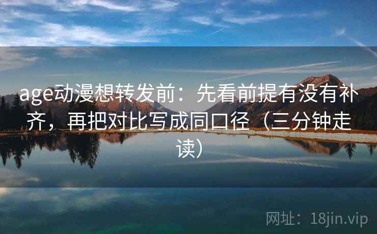 age动漫想转发前：先看前提有没有补齐，再把对比写成同口径（三分钟走读）