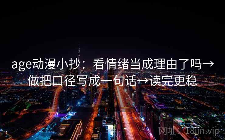 age动漫小抄：看情绪当成理由了吗→做把口径写成一句话→读完更稳