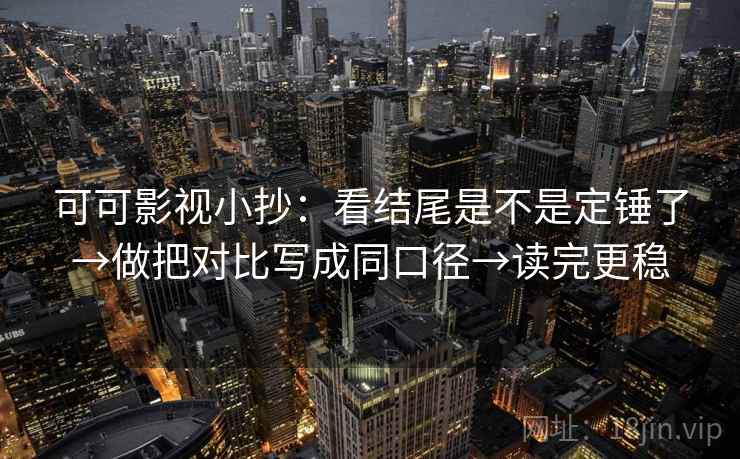 可可影视小抄：看结尾是不是定锤了→做把对比写成同口径→读完更稳