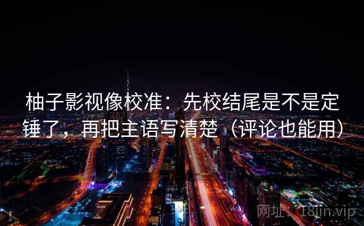 柚子影视像校准：先校结尾是不是定锤了，再把主语写清楚（评论也能用）