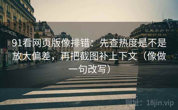 91看网页版像排错：先查热度是不是放大偏差，再把截图补上下文（像做一句改写）