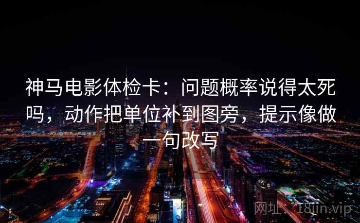 神马电影体检卡：问题概率说得太死吗，动作把单位补到图旁，提示像做一句改写