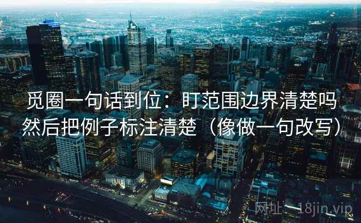 觅圈一句话到位：盯范围边界清楚吗然后把例子标注清楚（像做一句改写）