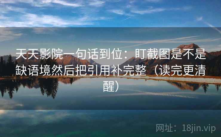 天天影院一句话到位：盯截图是不是缺语境然后把引用补完整（读完更清醒）