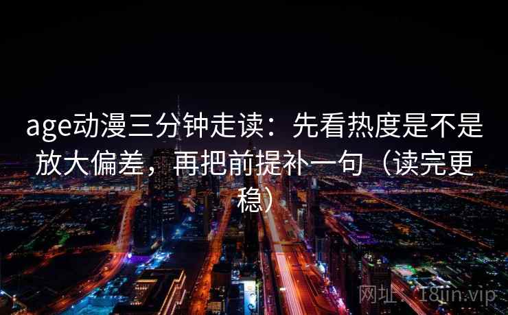 age动漫三分钟走读：先看热度是不是放大偏差，再把前提补一句（读完更稳）