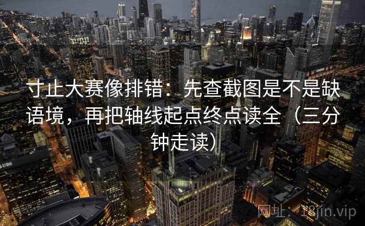 寸止大赛像排错：先查截图是不是缺语境，再把轴线起点终点读全（三分钟走读）