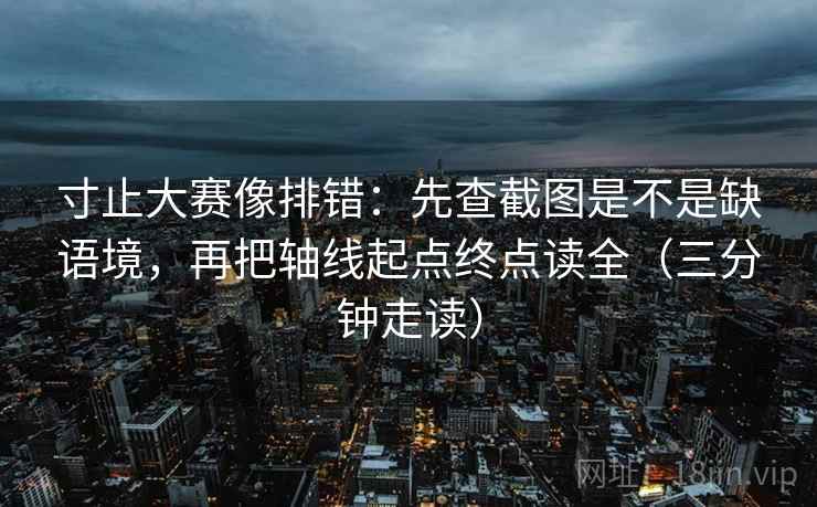 寸止大赛像排错：先查截图是不是缺语境，再把轴线起点终点读全（三分钟走读）