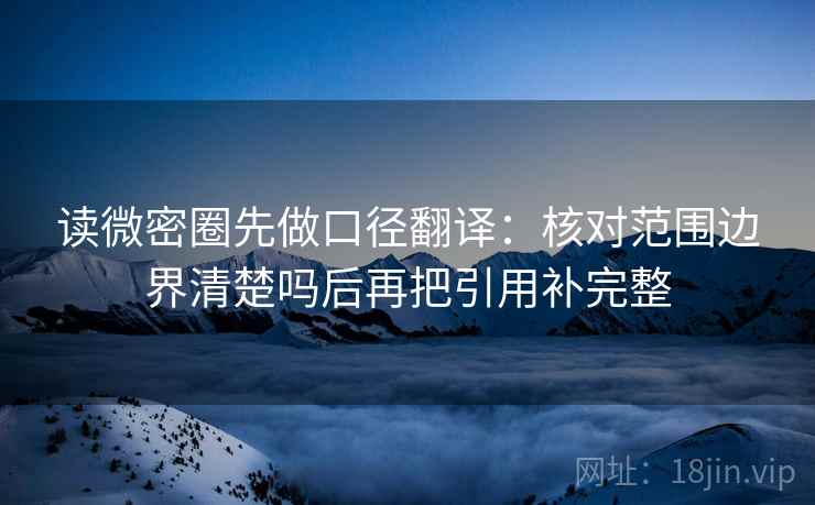 读微密圈先做口径翻译：核对范围边界清楚吗后再把引用补完整