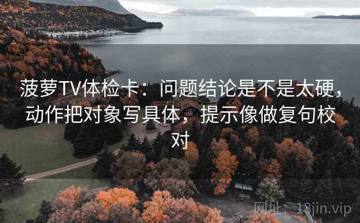 菠萝TV体检卡：问题结论是不是太硬，动作把对象写具体，提示像做复句校对