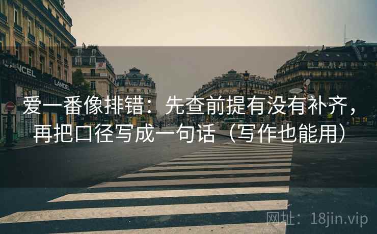 爱一番像排错：先查前提有没有补齐，再把口径写成一句话（写作也能用）