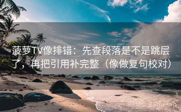 菠萝TV像排错：先查段落是不是跳层了，再把引用补完整（像做复句校对）