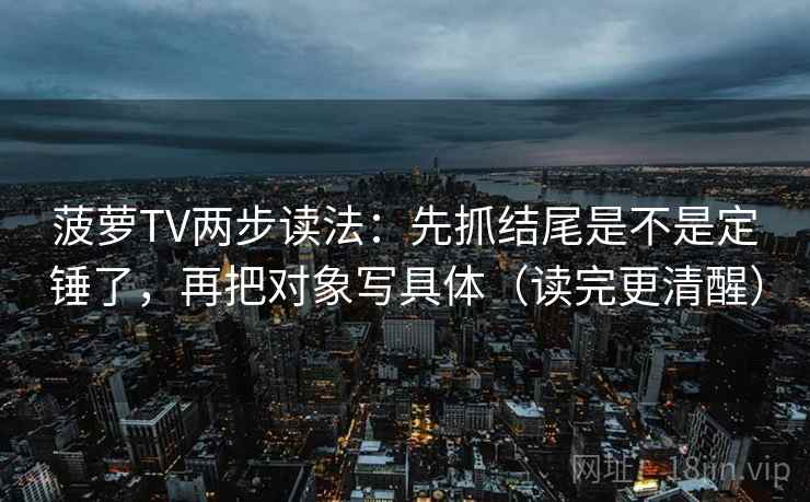 菠萝TV两步读法：先抓结尾是不是定锤了，再把对象写具体（读完更清醒）