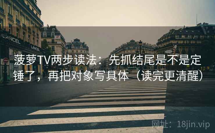 菠萝TV两步读法：先抓结尾是不是定锤了，再把对象写具体（读完更清醒）