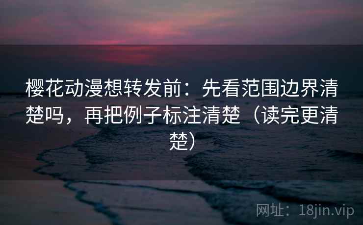 樱花动漫想转发前：先看范围边界清楚吗，再把例子标注清楚（读完更清楚）