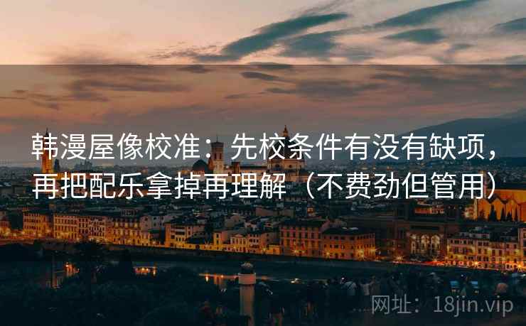 韩漫屋像校准：先校条件有没有缺项，再把配乐拿掉再理解（不费劲但管用）
