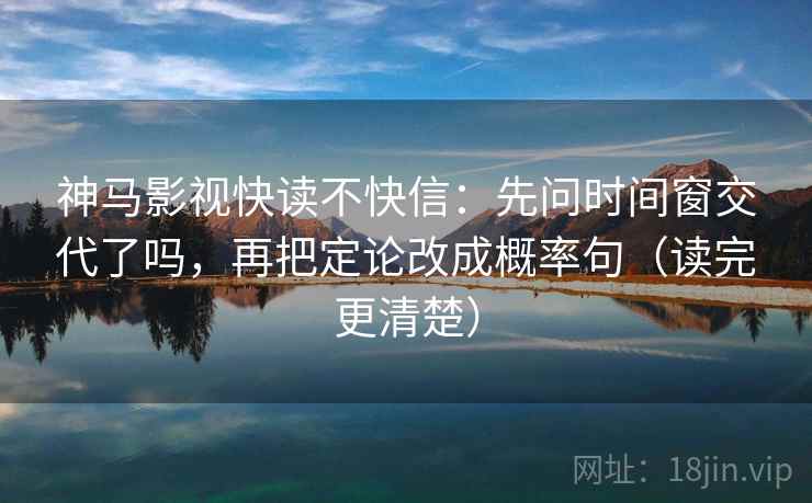 神马影视快读不快信：先问时间窗交代了吗，再把定论改成概率句（读完更清楚）