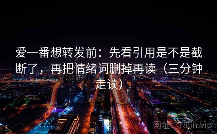 爱一番想转发前：先看引用是不是截断了，再把情绪词删掉再读（三分钟走读）