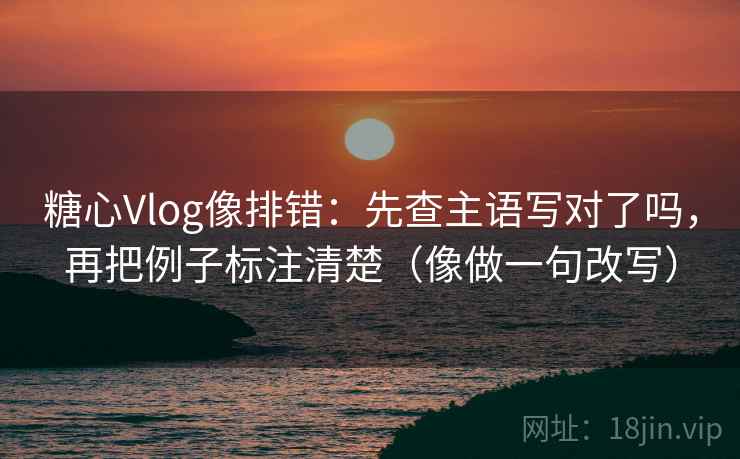 糖心Vlog像排错：先查主语写对了吗，再把例子标注清楚（像做一句改写）