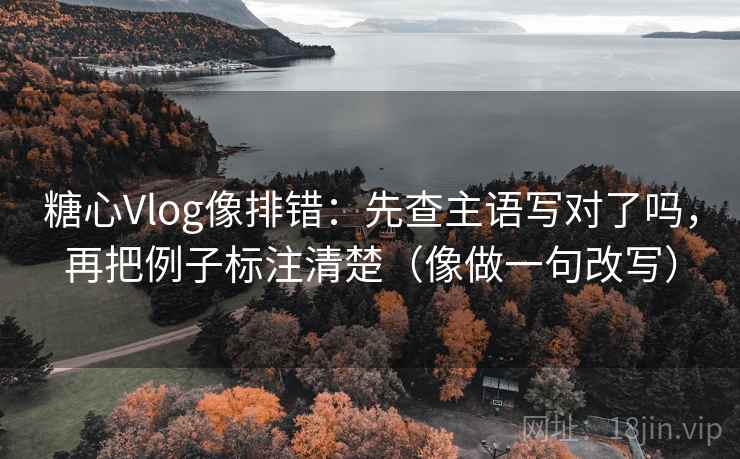 糖心Vlog像排错：先查主语写对了吗，再把例子标注清楚（像做一句改写）