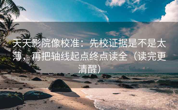 天天影院像校准：先校证据是不是太薄，再把轴线起点终点读全（读完更清醒）