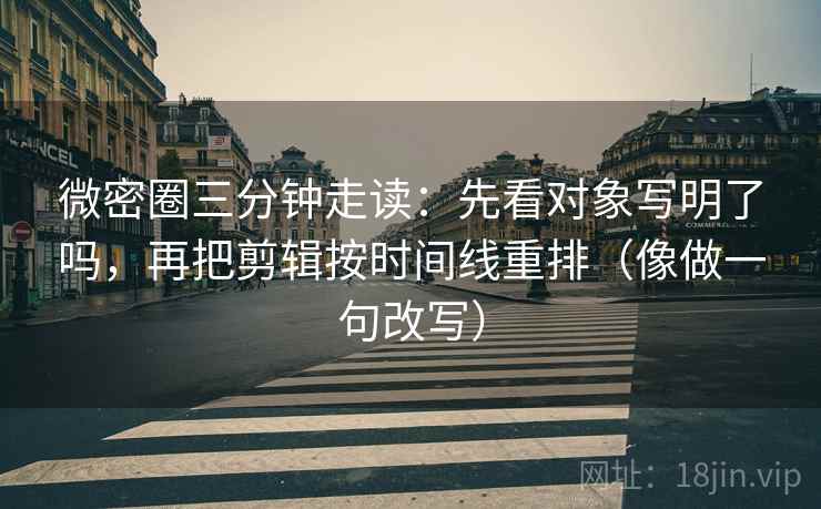 微密圈三分钟走读：先看对象写明了吗，再把剪辑按时间线重排（像做一句改写）
