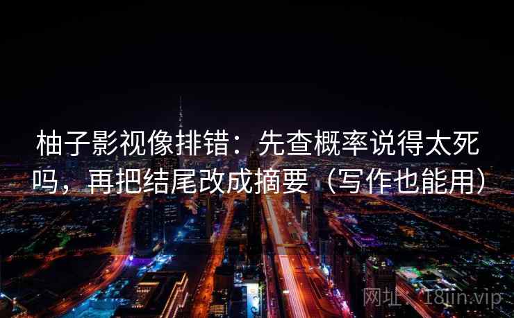 柚子影视像排错：先查概率说得太死吗，再把结尾改成摘要（写作也能用）