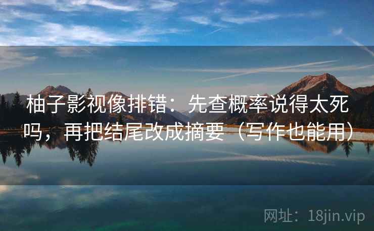 柚子影视像排错：先查概率说得太死吗，再把结尾改成摘要（写作也能用）