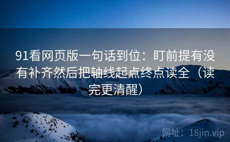 91看网页版一句话到位：盯前提有没有补齐然后把轴线起点终点读全（读完更清醒）
