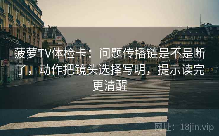 菠萝TV体检卡：问题传播链是不是断了，动作把镜头选择写明，提示读完更清醒