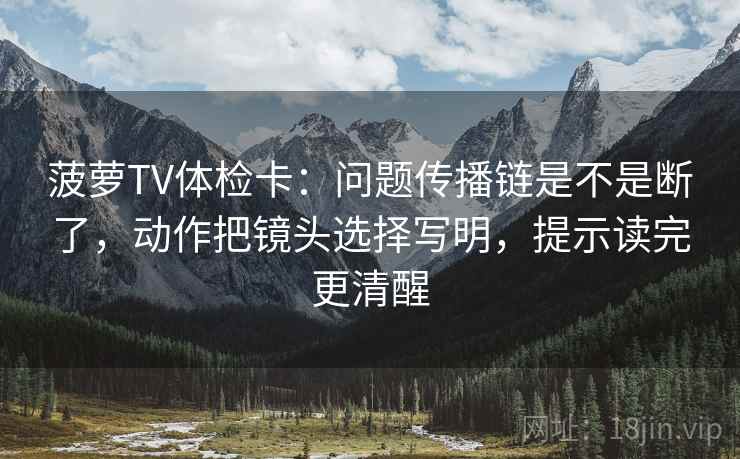 菠萝TV体检卡：问题传播链是不是断了，动作把镜头选择写明，提示读完更清醒