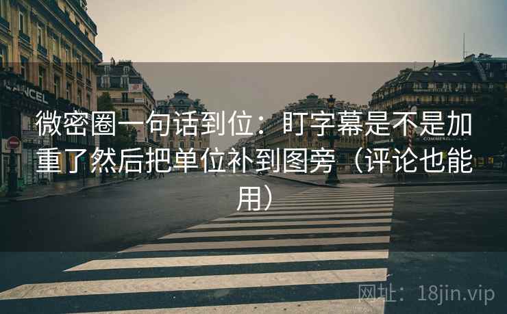 微密圈一句话到位：盯字幕是不是加重了然后把单位补到图旁（评论也能用）