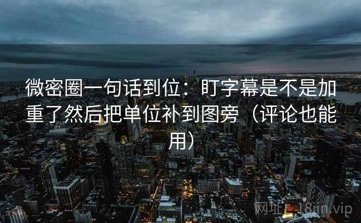 微密圈一句话到位：盯字幕是不是加重了然后把单位补到图旁（评论也能用）