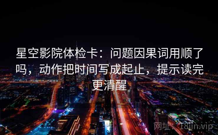 星空影院体检卡：问题因果词用顺了吗，动作把时间写成起止，提示读完更清醒