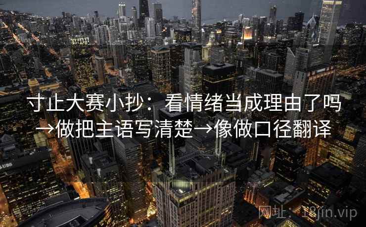 寸止大赛小抄：看情绪当成理由了吗→做把主语写清楚→像做口径翻译