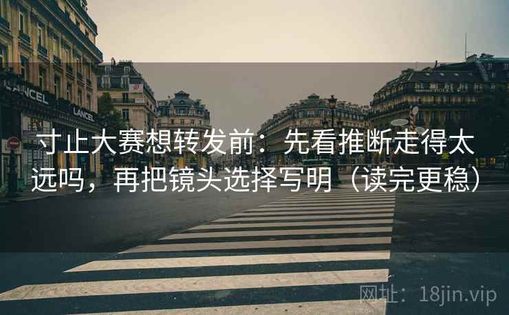 寸止大赛想转发前：先看推断走得太远吗，再把镜头选择写明（读完更稳）