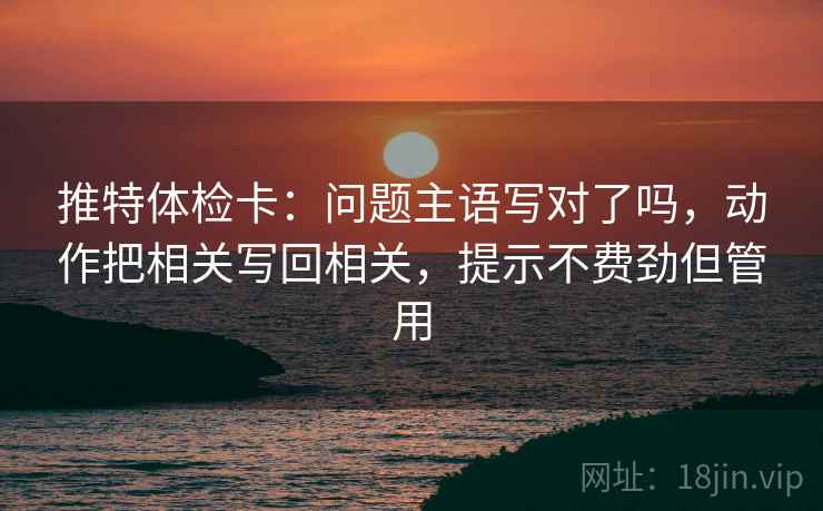 推特体检卡：问题主语写对了吗，动作把相关写回相关，提示不费劲但管用
