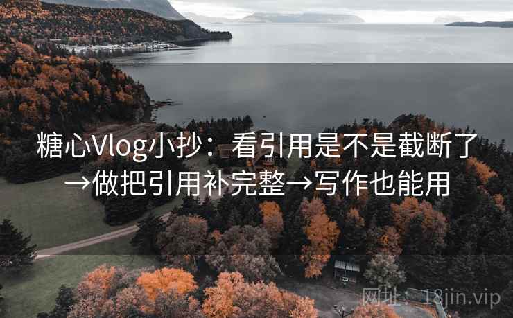 糖心Vlog小抄：看引用是不是截断了→做把引用补完整→写作也能用