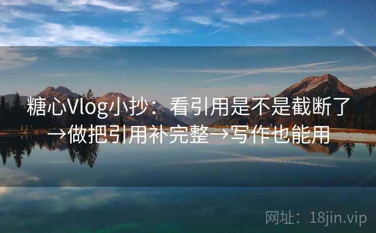 糖心Vlog小抄：看引用是不是截断了→做把引用补完整→写作也能用