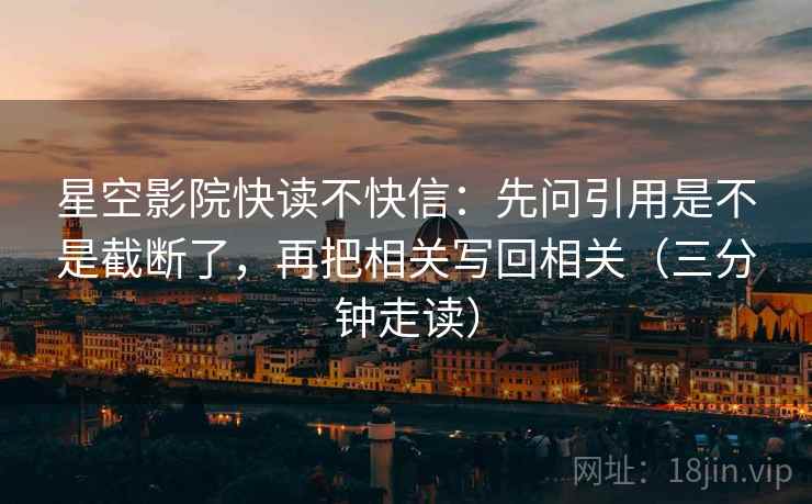 星空影院快读不快信：先问引用是不是截断了，再把相关写回相关（三分钟走读）