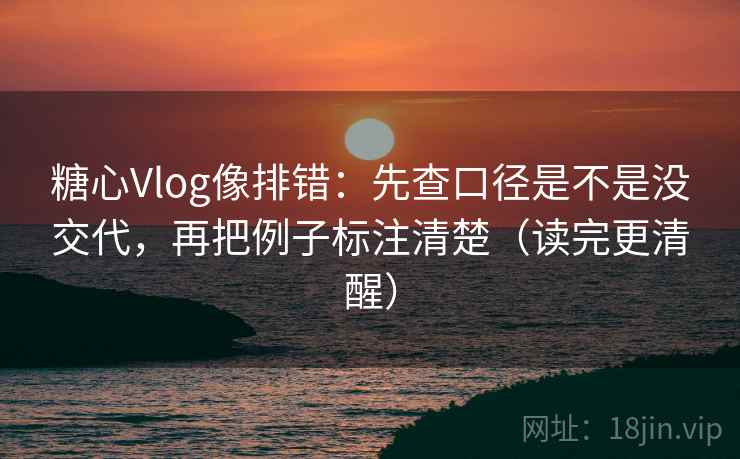 糖心Vlog像排错：先查口径是不是没交代，再把例子标注清楚（读完更清醒）