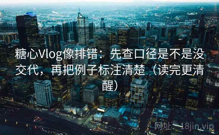 糖心Vlog像排错：先查口径是不是没交代，再把例子标注清楚（读完更清醒）