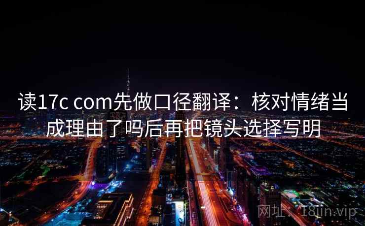 读17c com先做口径翻译：核对情绪当成理由了吗后再把镜头选择写明