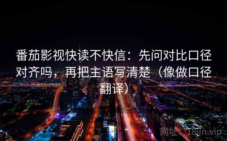番茄影视快读不快信：先问对比口径对齐吗，再把主语写清楚（像做口径翻译）