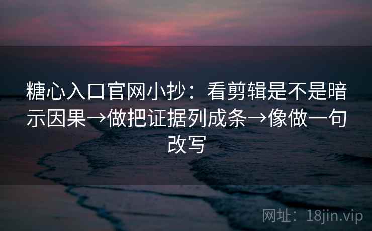糖心入口官网小抄：看剪辑是不是暗示因果→做把证据列成条→像做一句改写